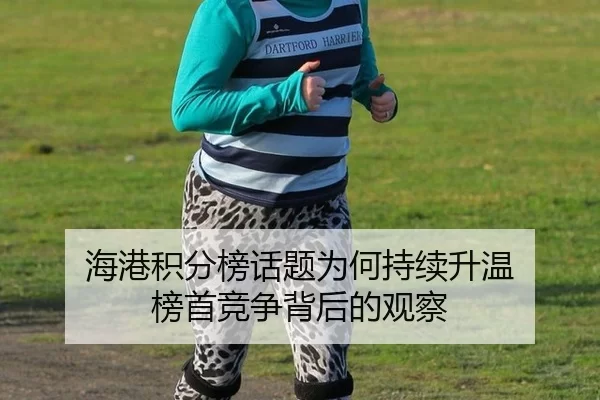 海港积分榜话题为何持续升温 榜首竞争背后的观察